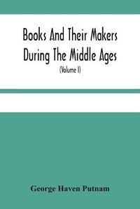 Cover image for Books And Their Makers During The Middle Ages; A Study Of The Conditions Of The Production And Distribution Of Literature From The Fall Of The Roman Empire To The Close Of The Seventeenth Century (Volume I)