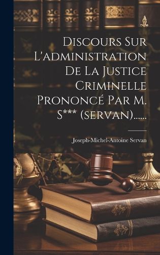 Cover image for Discours Sur L'administration De La Justice Criminelle Prononce Par M. S*** (servan)......