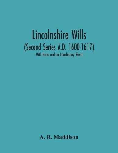 Lincolnshire Wills (Second Series A.D. 1600-1617): With Notes And An Introductory Sketch