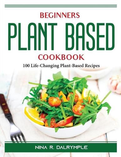 Cover image for Beginners Plant Based Cookbook: 100 Life-Changing Plant-Based Recipes