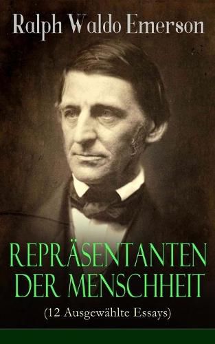 Reprasentanten der Menschheit (12 Ausgewahlte Essays): Selbstandigkeit + Persoenlichkeit + Manieren + Der Dichter + Plato oder der Philosoph + Swedenborg oder der Mystiker + Shakespeare oder der Dichter + Goethe oder der Schriftsteller...