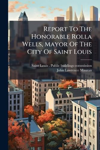 Cover image for Report To The Honorable Rolla Wells, Mayor Of The City Of Saint Louis
