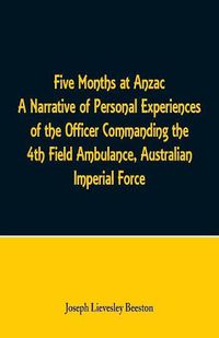 Cover image for Five Months at Anzac A Narrative of Personal Experiences of the Officer Commanding the 4th Field Ambulance, Australian Imperial Force