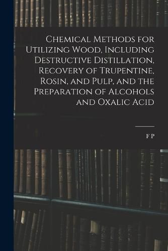 Cover image for Chemical Methods for Utilizing Wood, Including Destructive Distillation, Recovery of Trupentine, Rosin, and Pulp, and the Preparation of Alcohols and Oxalic Acid