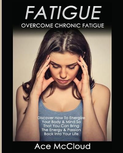 Cover image for Fatigue: Overcome Chronic Fatigue: Discover How To Energize Your Body & Mind So That You Can Bring The Energy & Passion Back Into Your Life