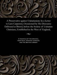 Cover image for A Preservative Against Unitarianism: In a Letter to Lant Carpenter, Occasioned by His Discourse Delivered at Bristol, Before the Society of Unitarian Christians, Established in the West of England,