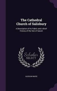 Cover image for The Cathedral Church of Salisbury: A Description of Its Fabric and a Brief History of the See of Sarum