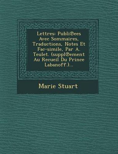 Cover image for Lettres: Publi Ees Avec Sommaires, Traductions, Notes Et Fac-Simile, Par A. Teulet. (Suppl Ement Au Recueil Du Prince Labanoff.)...