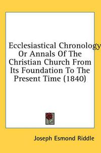 Cover image for Ecclesiastical Chronology: Or Annals of the Christian Church from Its Foundation to the Present Time (1840)