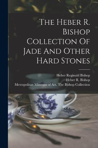 Cover image for The Heber R. Bishop Collection Of Jade And Other Hard Stones