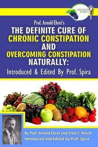 Cover image for Prof. Arnold Ehret's the Definite Cure of Chronic Constipation and Overcoming Constipation Naturally: Introduced & Edited by Prof. Spira