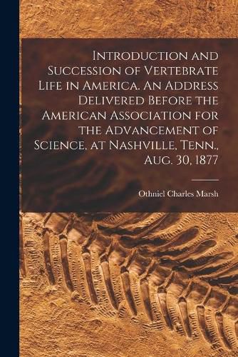 Cover image for Introduction and Succession of Vertebrate Life in America. An Address Delivered Before the American Association for the Advancement of Science, at Nashville, Tenn., Aug. 30, 1877