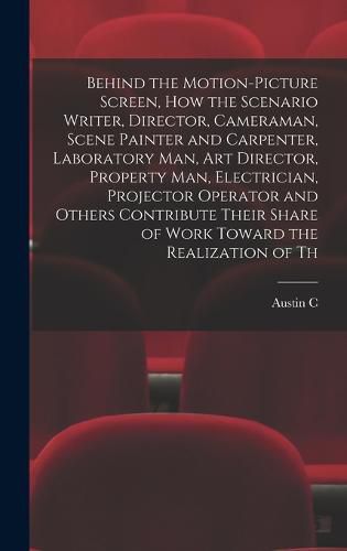 Cover image for Behind the Motion-picture Screen, how the Scenario Writer, Director, Cameraman, Scene Painter and Carpenter, Laboratory man, art Director, Property man, Electrician, Projector Operator and Others Contribute Their Share of Work Toward the Realization of Th