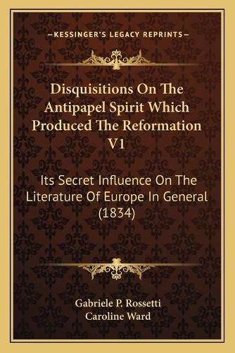 Disquisitions on the Antipapel Spirit Which Produced the Reformation V1: Its Secret Influence on the Literature of Europe in General (1834)