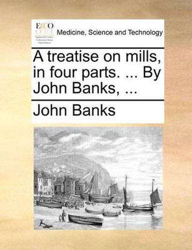 Cover image for A Treatise on Mills, in Four Parts. ... by John Banks, ...