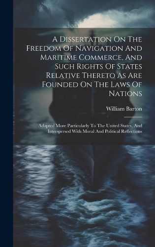 Cover image for A Dissertation On The Freedom Of Navigation And Maritime Commerce, And Such Rights Of States Relative Thereto As Are Founded On The Laws Of Nations