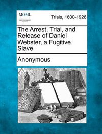 Cover image for The Arrest, Trial, and Release of Daniel Webster, a Fugitive Slave