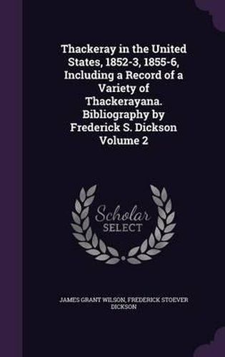 Cover image for Thackeray in the United States, 1852-3, 1855-6, Including a Record of a Variety of Thackerayana. Bibliography by Frederick S. Dickson Volume 2