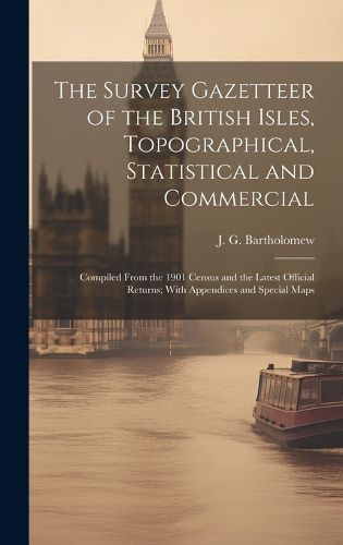 Cover image for The Survey Gazetteer of the British Isles, Topographical, Statistical and Commercial; Compiled From the 1901 Census and the Latest Official Returns; With Appendices and Special Maps