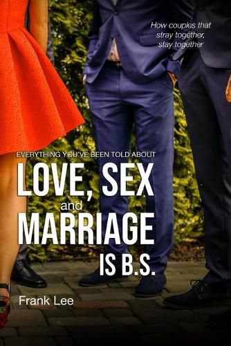 Cover image for Everything you've been told about Love, Sex and Marriage is B.S.: How couples that stray together, stay together