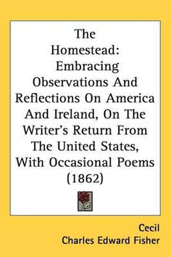 Cover image for The Homestead: Embracing Observations And Reflections On America And Ireland, On The Writer's Return From The United States, With Occasional Poems (1862)