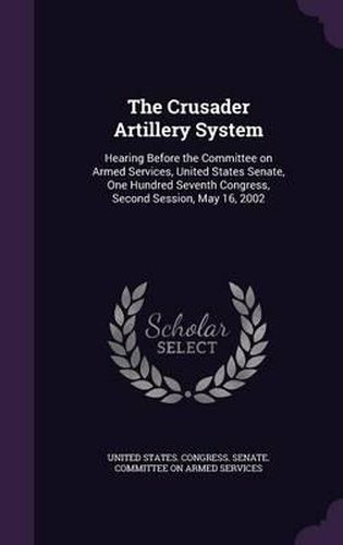 Cover image for The Crusader Artillery System: Hearing Before the Committee on Armed Services, United States Senate, One Hundred Seventh Congress, Second Session, May 16, 2002