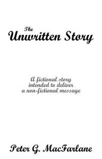 Cover image for The Unwritten Story: A Fictional Story Intended to Deliver a Non-fictional Message