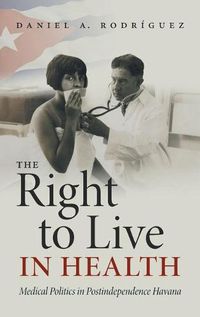 Cover image for The Right to Live in Health: Medical Politics in Postindependence Havana