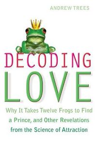 Cover image for Decoding Love: Why it Takes Twelve Frogs to Find a Prince, and Other Revelations from the Science of Attraction