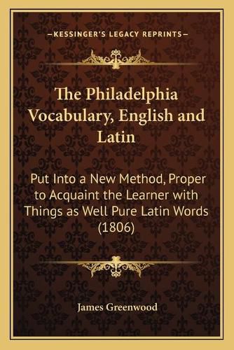 The Philadelphia Vocabulary, English and Latin: Put Into a New Method, Proper to Acquaint the Learner with Things as Well Pure Latin Words (1806)