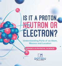 Cover image for Is it a Proton, Neutron or Electron? Understanding Parts of an Atom, Masses and Location Grade 6-8 Physical Science