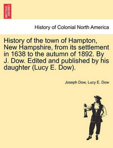 Cover image for History of the town of Hampton, New Hampshire, from its settlement in 1638 to the autumn of 1892. By J. Dow. Edited and published by his daughter (Lucy E. Dow). Vol. I.