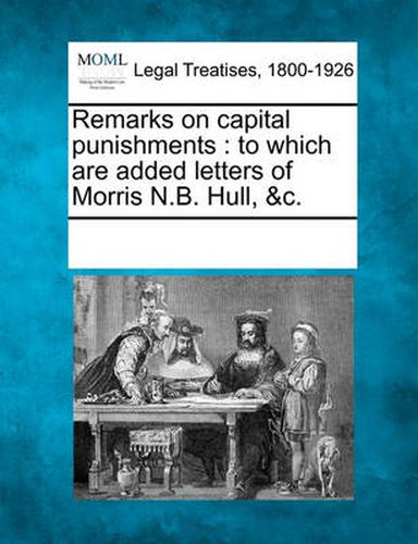 Cover image for Remarks on Capital Punishments: To Which Are Added Letters of Morris N.B. Hull, &c.