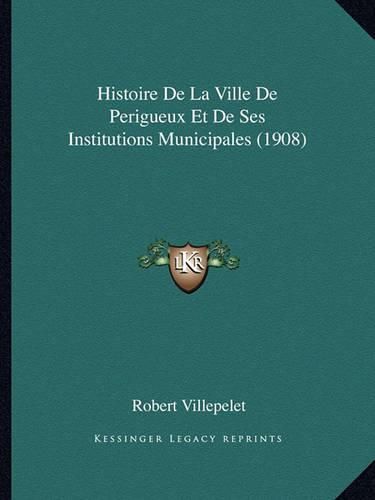 Cover image for Histoire de La Ville de Perigueux Et de Ses Institutions Municipales (1908)