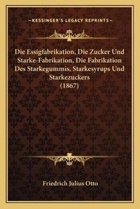 Cover image for Die Essigfabrikation, Die Zucker Und Starke-Fabrikation, Die Fabrikation Des Starkegummis, Starkesyrups Und Starkezuckers (1867)