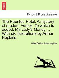 Cover image for The Haunted Hotel. a Mystery of Modern Venice. to Which Is Added, My Lady's Money ... with Six Illustrations by Arthur Hopkins.