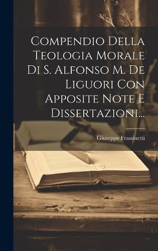 Cover image for Compendio Della Teologia Morale Di S. Alfonso M. De Liguori Con Apposite Note E Dissertazioni...