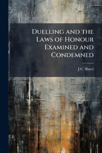 Cover image for Duelling and the Laws of Honour Examined and Condemned