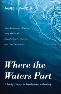 Cover image for Where the Waters Part: A Family's Search for Freedom and Authenticity: Nine Generations of Wards, Early Settlers of Augusta County, Virginia, and Their Descendants