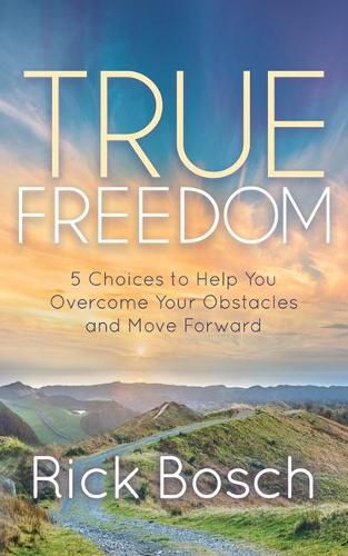 Cover image for True Freedom: 5 Choices to Help You Overcome Your Obstacles and Move Forward