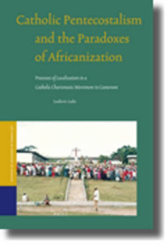 Cover image for Catholic Pentecostalism and the Paradoxes of Africanization: Processes of Localization in a Catholic Charismatic Movement in Cameroon