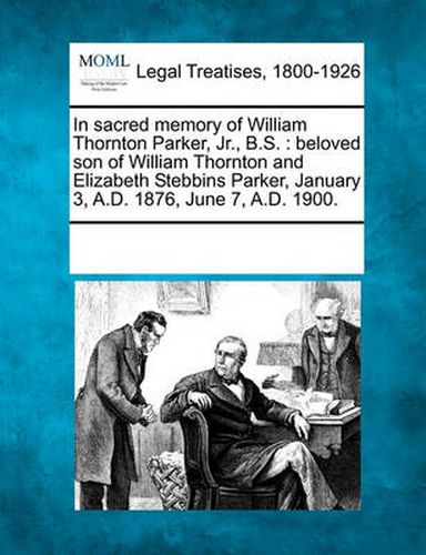 In Sacred Memory of William Thornton Parker, Jr., B.S.: Beloved Son of William Thornton and Elizabeth Stebbins Parker, January 3, A.D. 1876, June 7, a