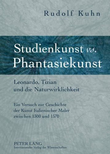 Studienkunst vs. Phantasiekunst: Leonardo, Tizian Und Die Naturwirklichkeit- Ein Versuch Zur Geschichte Der Kunst Italienischer Maler Zwischen 1300 Und 1570