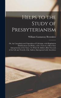 Cover image for Helps to the Study of Presbyterianism; or, An Unsophisticated Exposition of Calvinism, With Hopkinsian Modifications and Policy, With a View to a More Easy Interpretation of the Same. To Which is Added a Brief Account of the Life and Travels of The...