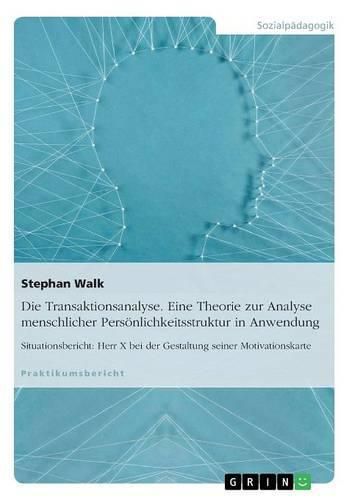 Cover image for Die Transaktionsanalyse. Eine Theorie zur Analyse menschlicher Persoenlichkeitsstruktur in Anwendung: Situationsbericht: Herr X bei der Gestaltung seiner Motivationskarte