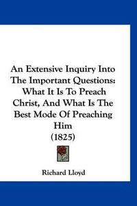 Cover image for An Extensive Inquiry Into the Important Questions: What It Is to Preach Christ, and What Is the Best Mode of Preaching Him (1825)