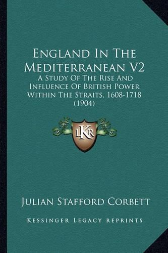 England in the Mediterranean V2: A Study of the Rise and Influence of British Power Within the Straits, 1608-1718 (1904)