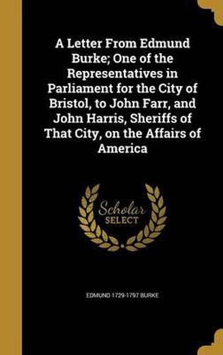 A Letter from Edmund Burke; One of the Representatives in Parliament for the City of Bristol, to John Farr, and John Harris, Sheriffs of That City, on the Affairs of America