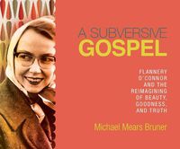 Cover image for A Subversive Gospel: Flannery O'Connor and the Reimagining of Beauty, Goodness, and Truth