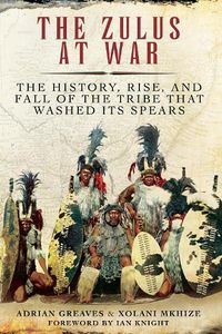 Cover image for The Zulus at War: The History, Rise, and Fall of the Tribe That Washed Its Spears